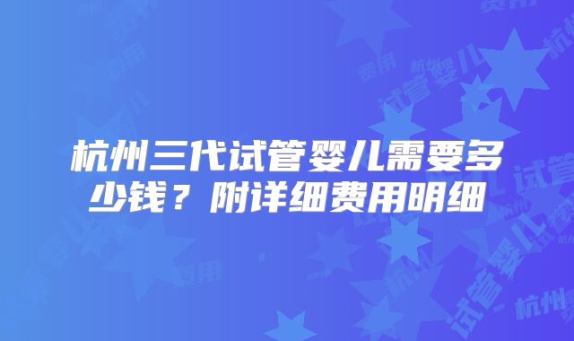 杭州三代试管婴儿需要多少钱？附详细费用明细