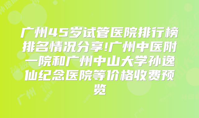 广州45岁试管医院排行榜排名情况分享!广州中医附一院和广州中山大学孙逸仙纪念医院等价格收费预览