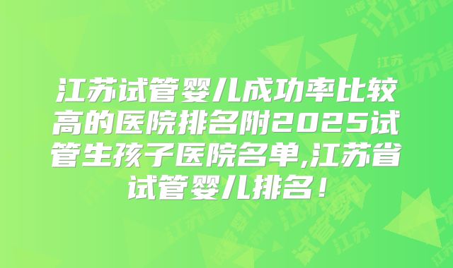 江苏试管婴儿成功率比较高的医院排名附2025试管生孩子医院名单,江苏省试管婴儿排名！