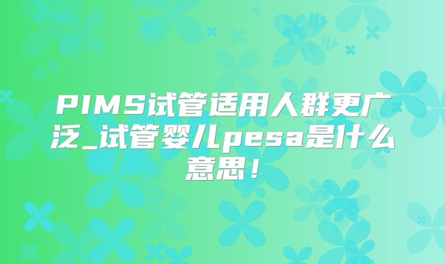 PIMS试管适用人群更广泛_试管婴儿pesa是什么意思!
