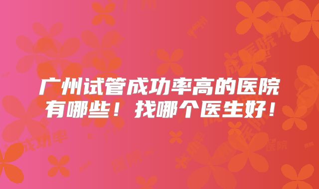 广州试管成功率高的医院有哪些！找哪个医生好！