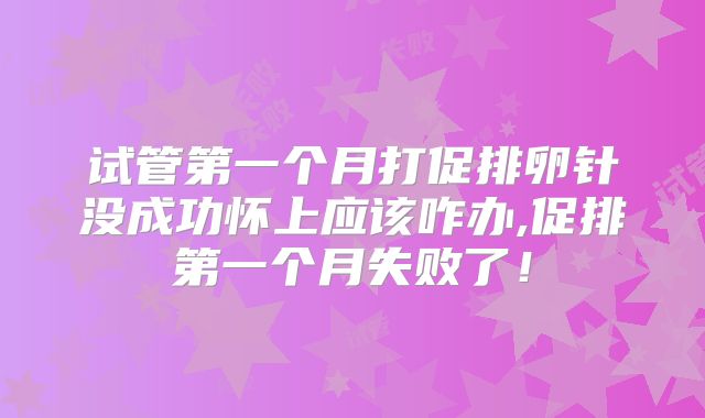 试管第一个月打促排卵针没成功怀上应该咋办,促排第一个月失败了！