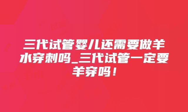 三代试管婴儿还需要做羊水穿刺吗_三代试管一定要羊穿吗！