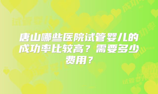 唐山哪些医院试管婴儿的成功率比较高?需要多少费用?