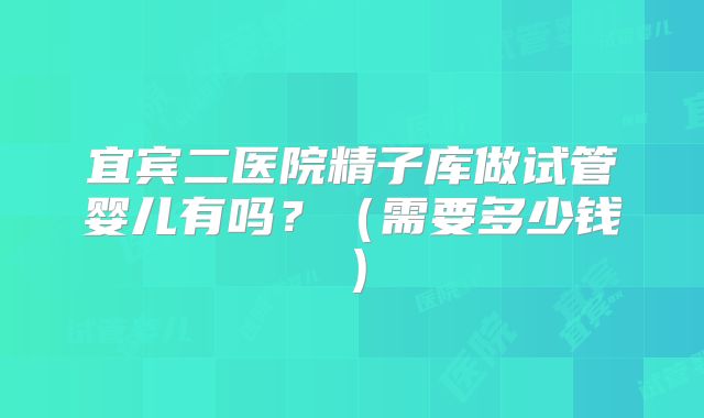 宜宾二医院精子库做试管婴儿有吗?(需要多少钱)