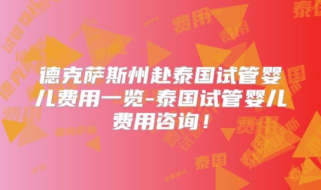 德克萨斯州赴泰国试管婴儿费用一览-泰国试管婴儿费用咨询!