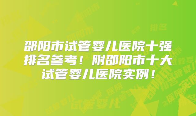 邵阳市试管婴儿医院十强排名参考！附邵阳市十大试管婴儿医院实例！