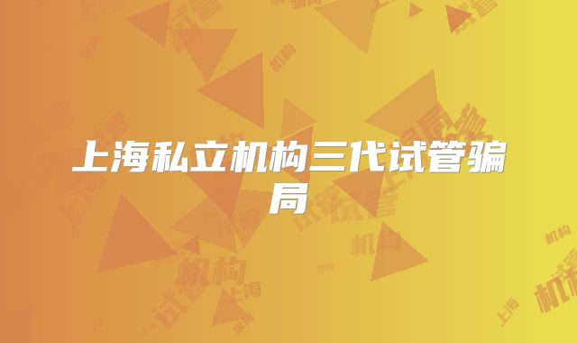 上海私立机构三代试管骗局