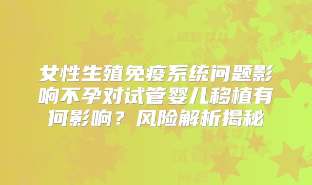 女性生殖免疫系统问题影响不孕对试管婴儿移植有何影响?风险解析揭秘
