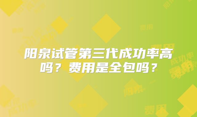 阳泉试管第三代成功率高吗？费用是全包吗？