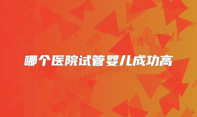 哪个医院试管婴儿成功高