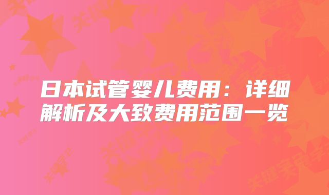 日本试管婴儿费用：详细解析及大致费用范围一览