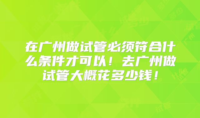 在广州做试管必须符合什么条件才可以！去广州做试管大概花多少钱！