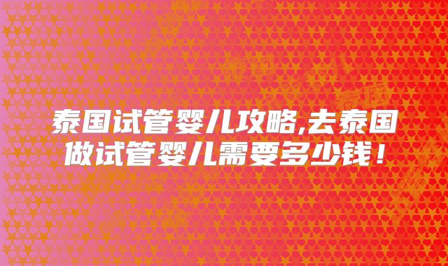 泰国试管婴儿攻略,去泰国做试管婴儿需要多少钱！