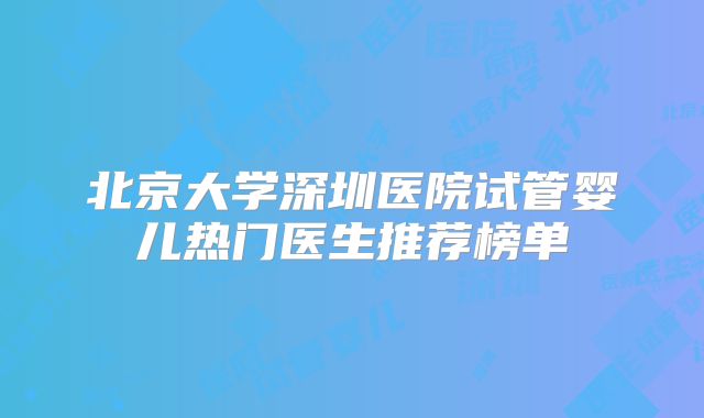 北京大学深圳医院试管婴儿热门医生推荐榜单