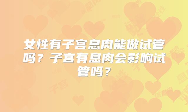 女性有子宫息肉能做试管吗？子宫有息肉会影响试管吗？