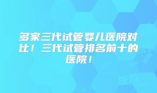 多家三代试管婴儿医院对比!三代试管排名前十的医院!