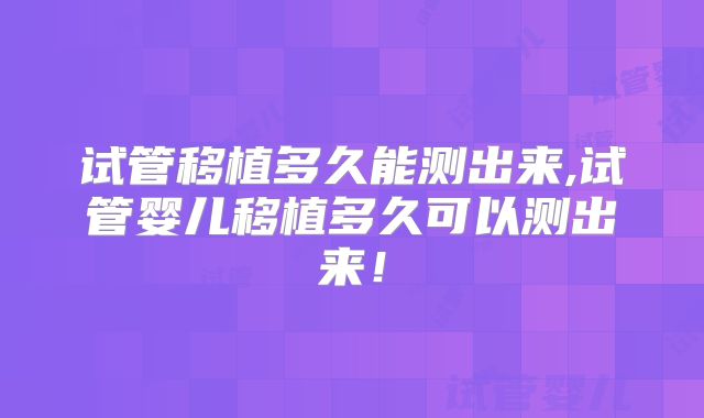 试管移植多久能测出来,试管婴儿移植多久可以测出来！