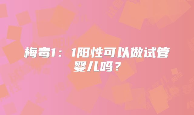 梅毒1：1阳性可以做试管婴儿吗？