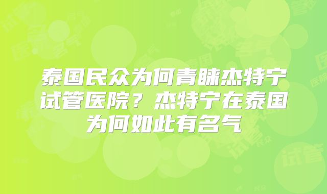 泰国民众为何青睐杰特宁试管医院？杰特宁在泰国为何如此有名气