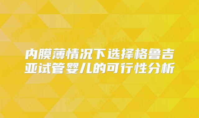 内膜薄情况下选择格鲁吉亚试管婴儿的可行性分析