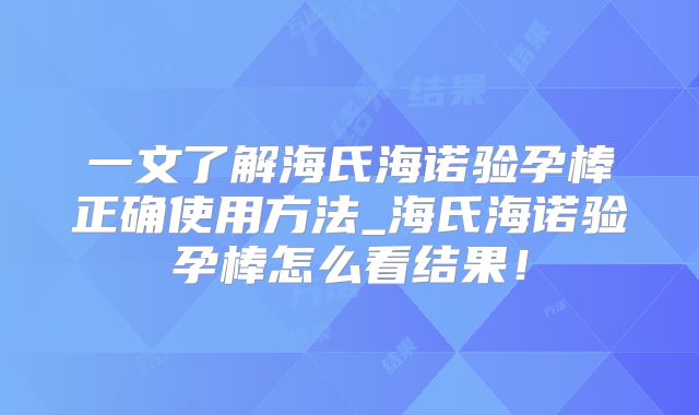 一文了解海氏海诺验孕棒正确使用方法_海氏海诺验孕棒怎么看结果！