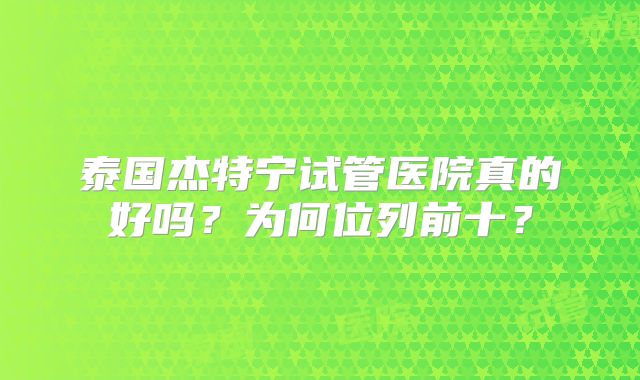 泰国杰特宁试管医院真的好吗？为何位列前十？