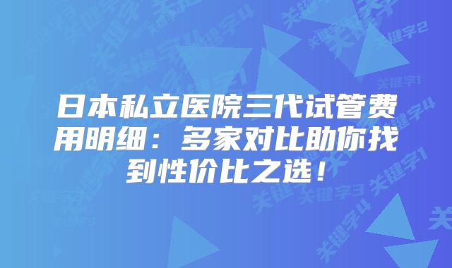 日本私立医院三代试管费用明细:多家对比助你找到性价比之选!