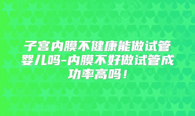 子宫内膜不健康能做试管婴儿吗-内膜不好做试管成功率高吗!