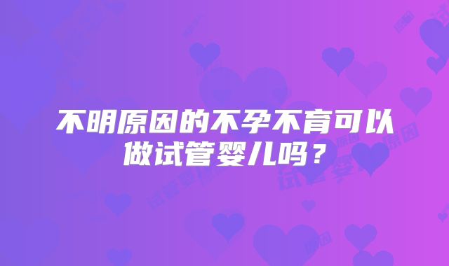 不明原因的不孕不育可以做试管婴儿吗?