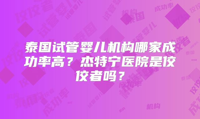 泰国试管婴儿机构哪家成功率高？杰特宁医院是佼佼者吗？