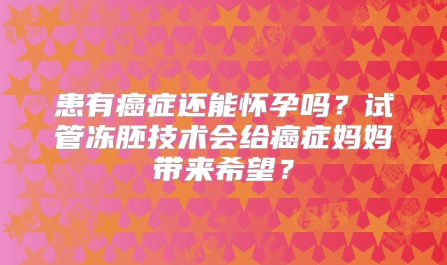 患有癌症还能怀孕吗?试管冻胚技术会给癌症妈妈带来希望?