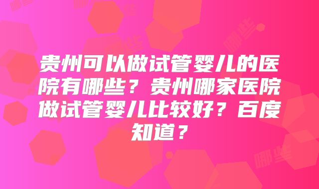 贵州可以做试管婴儿的医院有哪些？贵州哪家医院做试管婴儿比较好？百度知道？