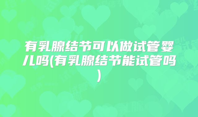 有乳腺结节可以做试管婴儿吗(有乳腺结节能试管吗)