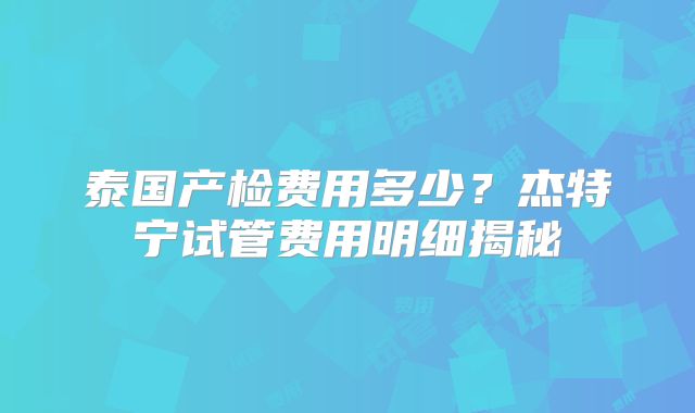 泰国产检费用多少？杰特宁试管费用明细揭秘