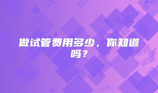 做试管费用多少，你知道吗？