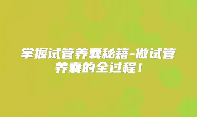 掌握试管养囊秘籍-做试管养囊的全过程!