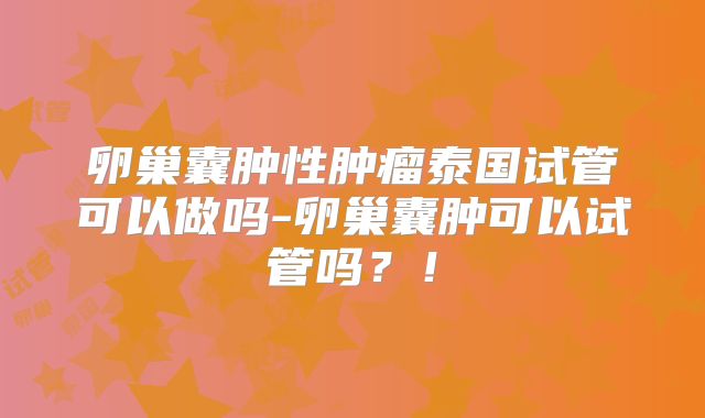 卵巢囊肿性肿瘤泰国试管可以做吗-卵巢囊肿可以试管吗？！
