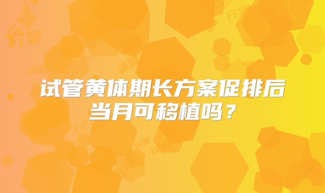 试管黄体期长方案促排后当月可移植吗？