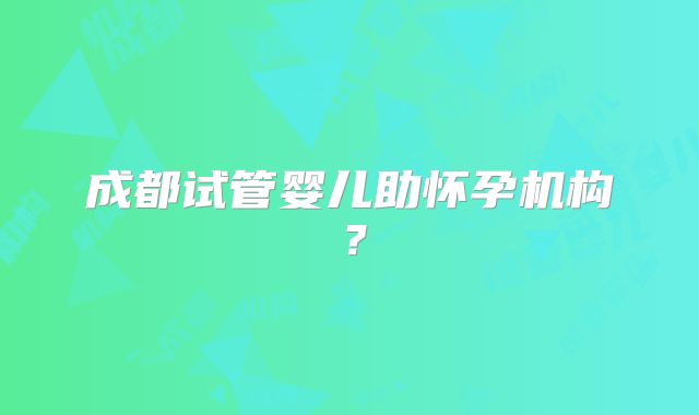 成都试管婴儿助怀孕机构?