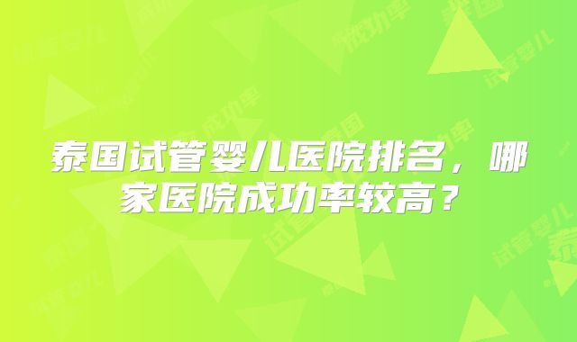 泰国试管婴儿医院排名，哪家医院成功率较高？