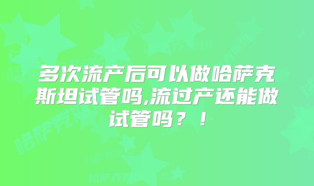 多次流产后可以做哈萨克斯坦试管吗,流过产还能做试管吗？！