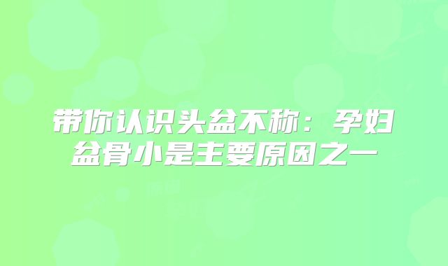 带你认识头盆不称:孕妇盆骨小是主要原因之一