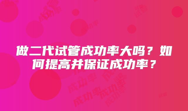 做二代试管成功率大吗?如何提高并保证成功率?