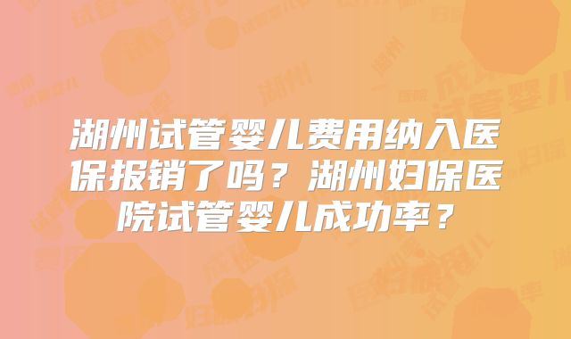 湖州试管婴儿费用纳入医保报销了吗？湖州妇保医院试管婴儿成功率？
