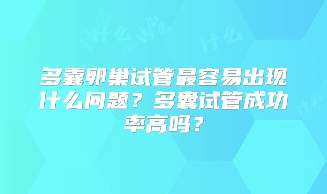 多囊卵巢试管最容易出现什么问题？多囊试管成功率高吗？