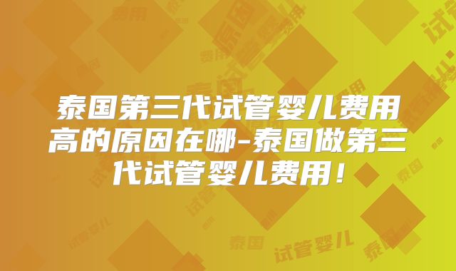 泰国第三代试管婴儿费用高的原因在哪-泰国做第三代试管婴儿费用！