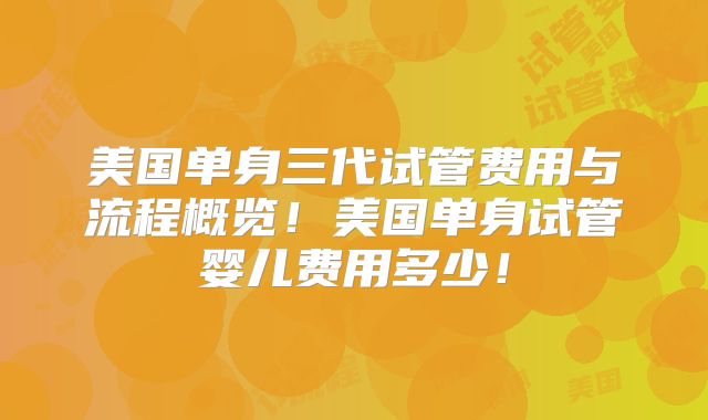 美国单身三代试管费用与流程概览！美国单身试管婴儿费用多少！