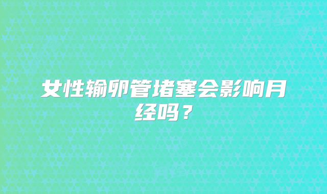 女性输卵管堵塞会影响月经吗？