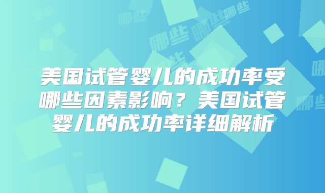 美国试管婴儿的成功率受哪些因素影响？美国试管婴儿的成功率详细解析